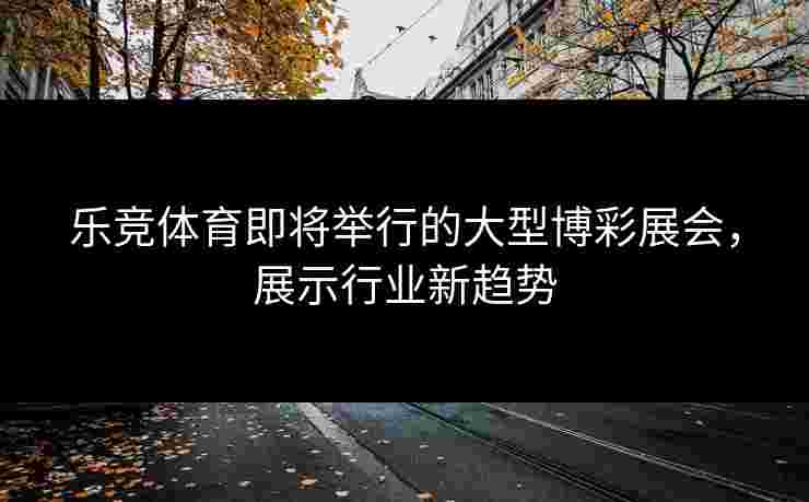 乐竞体育即将举行的大型博彩展会，展示行业新趋势