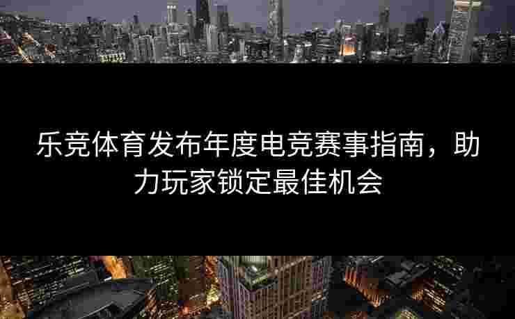 乐竞体育发布年度电竞赛事指南，助力玩家锁定最佳机会