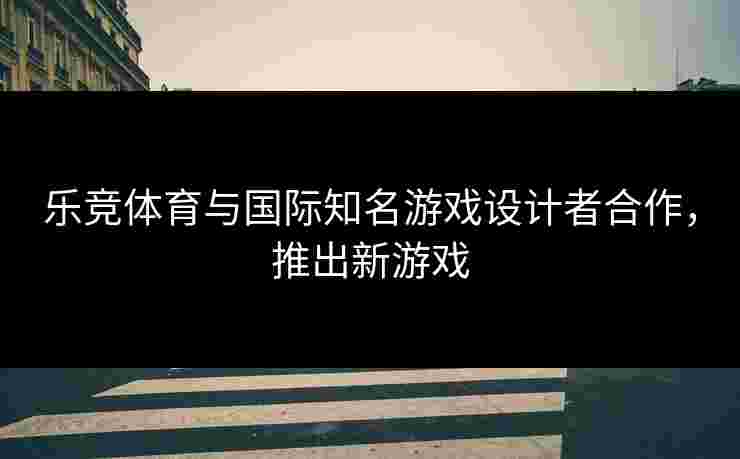 乐竞体育与国际知名游戏设计者合作，推出新游戏