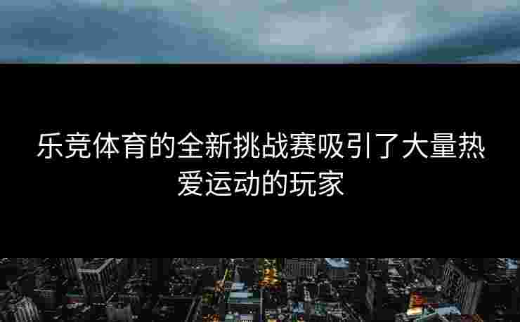 乐竞体育的全新挑战赛吸引了大量热爱运动的玩家