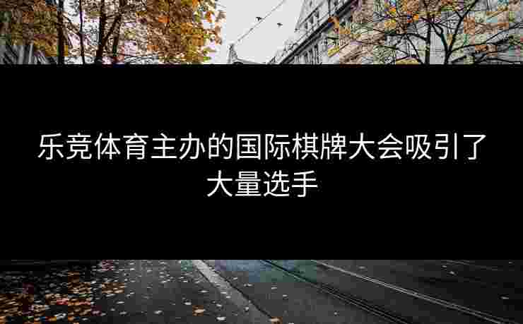 乐竞体育主办的国际棋牌大会吸引了大量选手