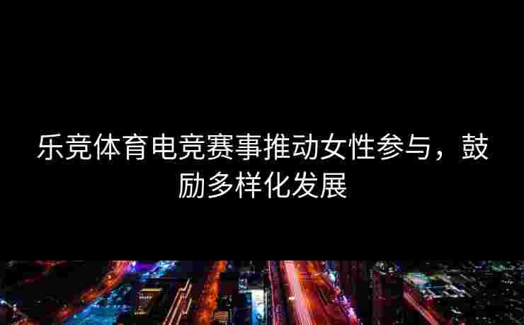 乐竞体育电竞赛事推动女性参与，鼓励多样化发展