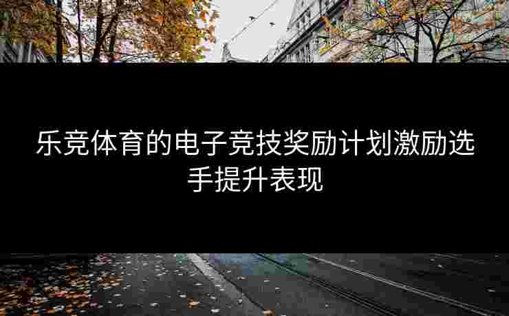乐竞体育的电子竞技奖励计划激励选手提升表现