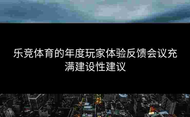 乐竞体育的年度玩家体验反馈会议充满建设性建议
