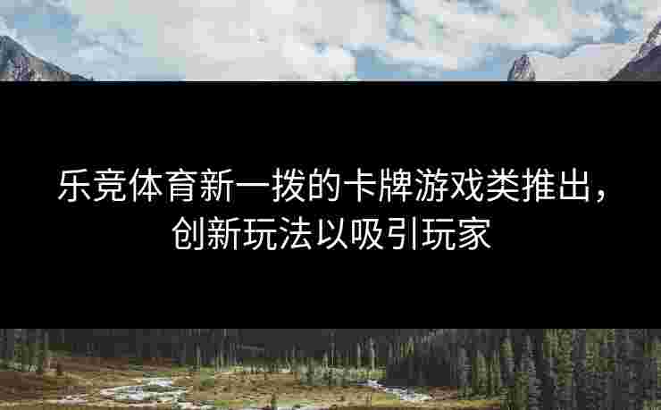 乐竞体育新一拨的卡牌游戏类推出，创新玩法以吸引玩家
