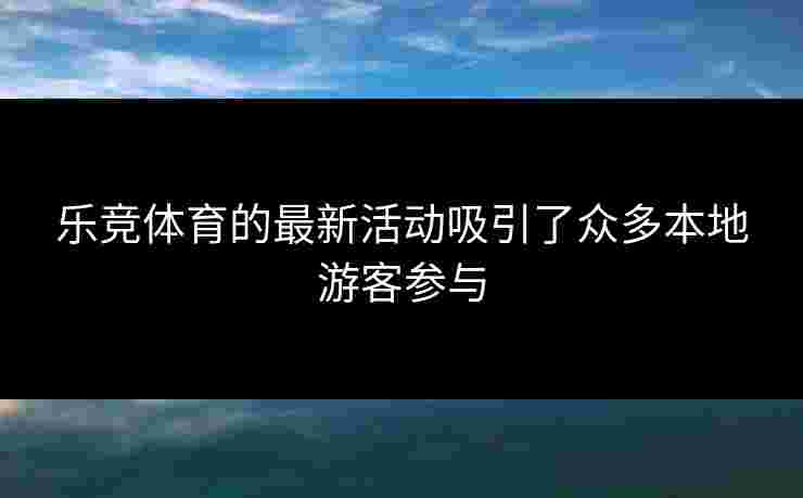 乐竞体育的最新活动吸引了众多本地游客参与