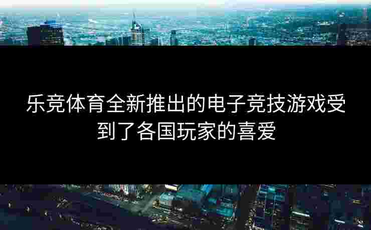 乐竞体育全新推出的电子竞技游戏受到了各国玩家的喜爱