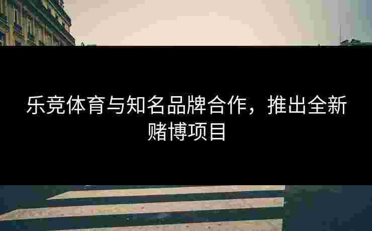 乐竞体育与知名品牌合作，推出全新赌博项目