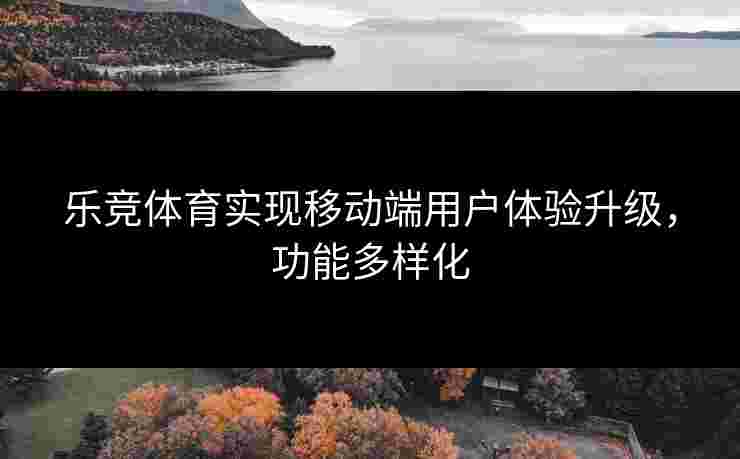 乐竞体育实现移动端用户体验升级，功能多样化