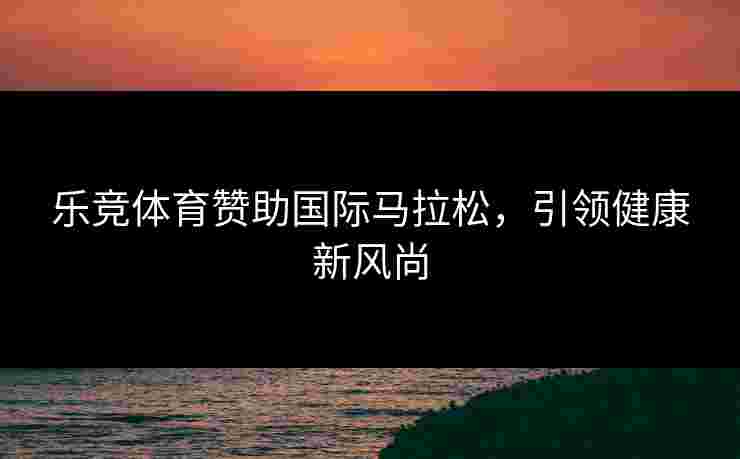 乐竞体育赞助国际马拉松，引领健康新风尚