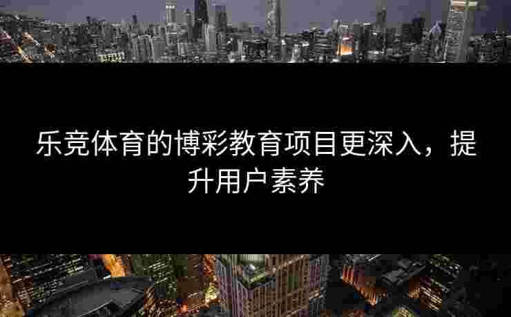 乐竞体育的博彩教育项目更深入，提升用户素养