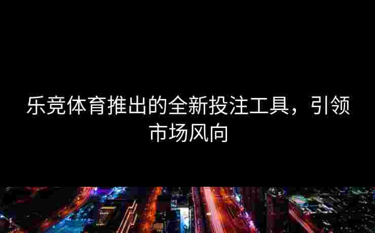 乐竞体育推出的全新投注工具，引领市场风向