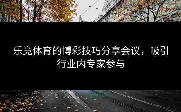 乐竞体育的博彩技巧分享会议，吸引行业内专家参与
