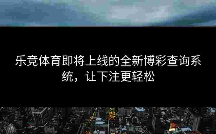 乐竞体育即将上线的全新博彩查询系统，让下注更轻松