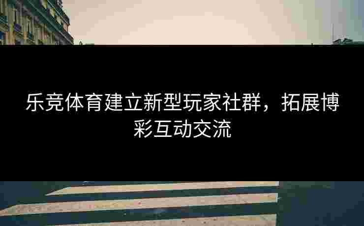 乐竞体育建立新型玩家社群，拓展博彩互动交流