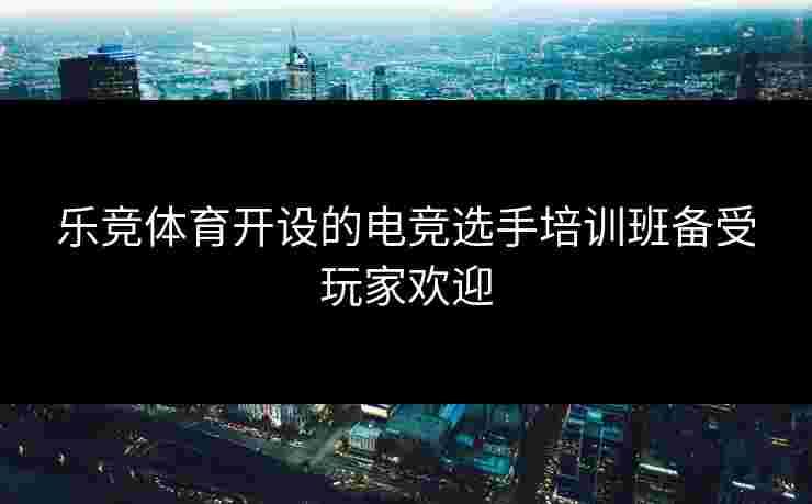 乐竞体育开设的电竞选手培训班备受玩家欢迎