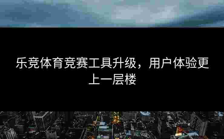 乐竞体育竞赛工具升级，用户体验更上一层楼
