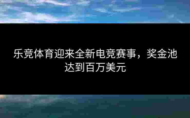 乐竞体育迎来全新电竞赛事，奖金池达到百万美元