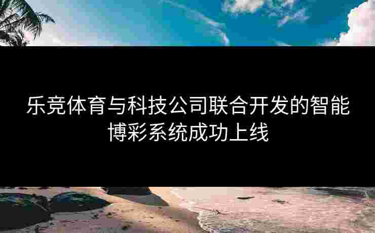 乐竞体育与科技公司联合开发的智能博彩系统成功上线