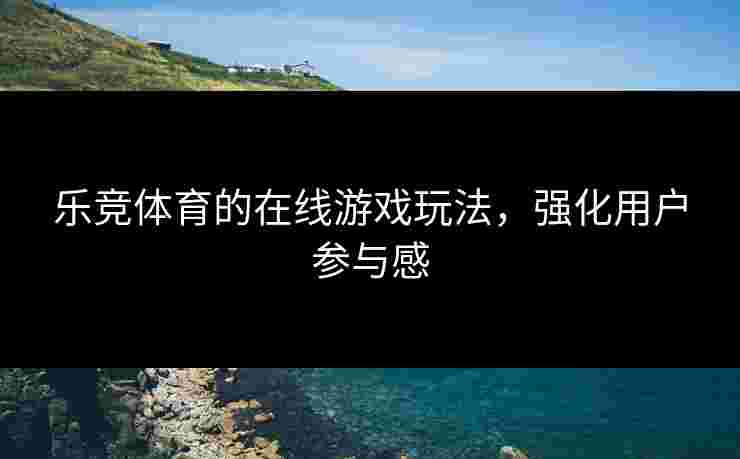 乐竞体育的在线游戏玩法，强化用户参与感