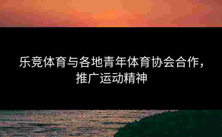 乐竞体育与各地青年体育协会合作，推广运动精神