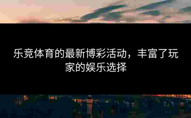 乐竞体育的最新博彩活动，丰富了玩家的娱乐选择