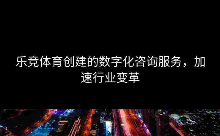 乐竞体育创建的数字化咨询服务，加速行业变革